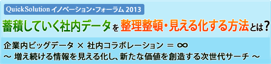 【QuickSolution イノベーション・フォーラム2013】蓄積していく社内データを整理整頓・見える化する方法とは？企業内ビッグデータ×社内コラボレーション＝∞　～ 増え続ける情報を見える化し、新たな価値を創造する次世代サーチ ～