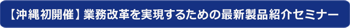 【沖縄初開催】業務改革を実現するための最新製品紹介セミナー