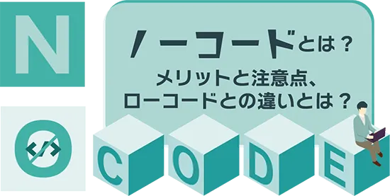 ノーコードとは？メリットと注意点、ローコードとの違いとは？