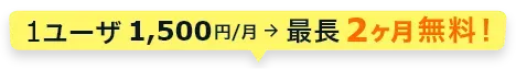 1ユーザ1,500円/月→最長2ヶ月無料！